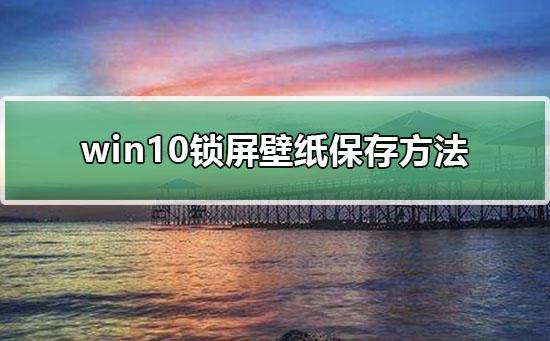 win10锁屏壁纸在哪里(Win10电脑锁屏壁纸提取方法)