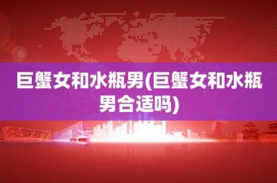​巨蟹女和水瓶男(巨蟹女和水瓶男合适吗)