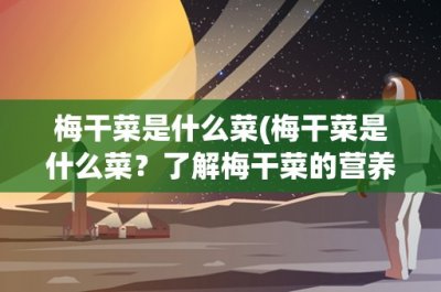 ​梅干菜是什么菜(梅干菜是什么菜？了解梅干菜的营养价值和烹饪方法)