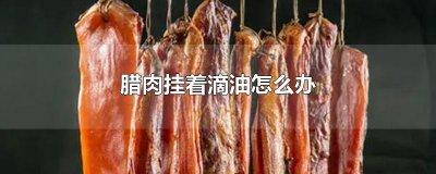 ​腊肉挂着滴油怎么办
